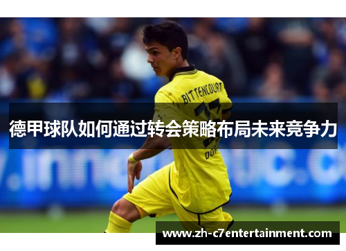 德甲球队如何通过转会策略布局未来竞争力 德甲球队如何通过转会策略布局未来竞争力