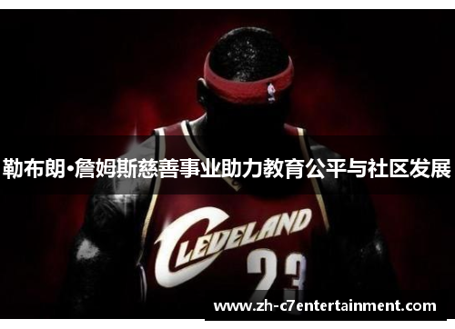 勒布朗·詹姆斯慈善事业助力教育公平与社区发展