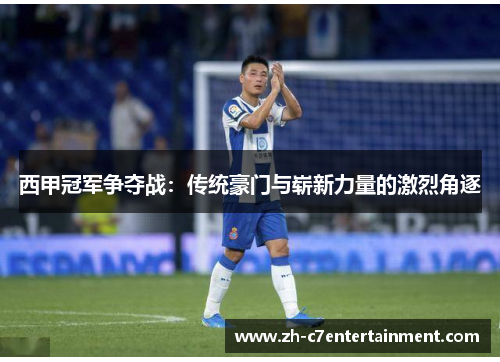 西甲冠军争夺战:传统豪门与崭新力量的激烈角逐 西甲冠军争夺战:传统豪门与崭新力量的激烈角逐
