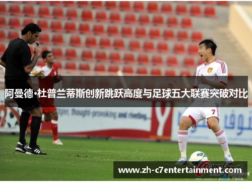 阿曼德·杜普兰蒂斯创新跳跃高度与足球五大联赛突破对比 阿曼德·杜普兰蒂斯创新跳跃高度与足球五大联赛突破对比