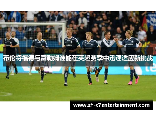 布伦特福德与富勒姆谁能在英超赛季中迅速适应新挑战 布伦特福德与富勒姆谁能在英超赛季中迅速适应新挑战