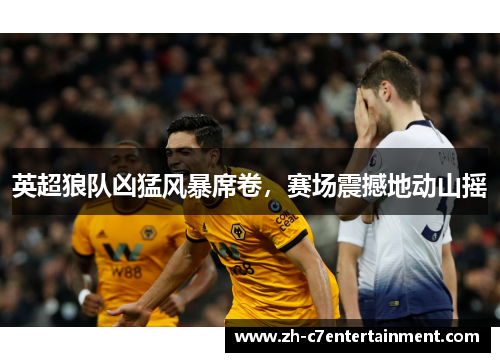 英超狼队凶猛风暴席卷，赛场震撼地动山摇