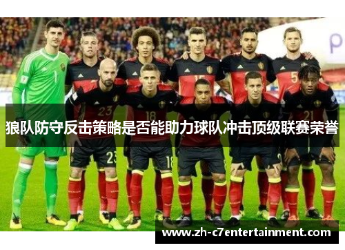 狼队防守反击策略是否能助力球队冲击顶级联赛荣誉 狼队防守反击策略是否能助力球队冲击顶级联赛荣誉