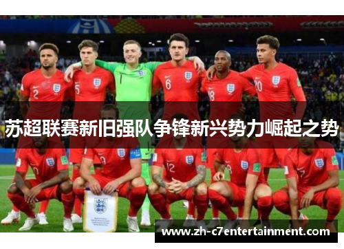 苏超联赛新旧强队争锋新兴势力崛起之势 苏超联赛新旧强队争锋新兴势力崛起之势