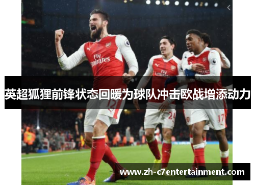 英超狐狸前锋状态回暖为球队冲击欧战增添动力 英超狐狸前锋状态回暖为球队冲击欧战增添动力
