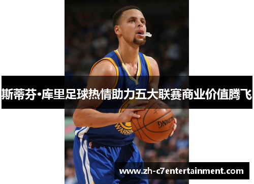斯蒂芬·库里足球热情助力五大联赛商业价值腾飞 斯蒂芬·库里足球热情助力五大联赛商业价值腾飞