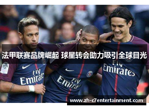 法甲联赛品牌崛起 球星转会助力吸引全球目光 法甲联赛品牌崛起 球星转会助力吸引全球目光
