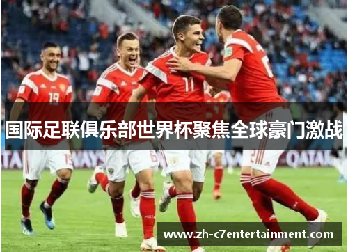 国际足联俱乐部世界杯聚焦全球豪门激战 国际足联俱乐部世界杯聚焦全球豪门激战
