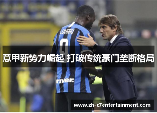 意甲新势力崛起 打破传统豪门垄断格局 意甲新势力崛起 打破传统豪门垄断格局