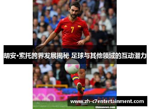 胡安·索托跨界发展揭秘 足球与其他领域的互动潜力 胡安·索托跨界发展揭秘 足球与其他领域的互动潜力