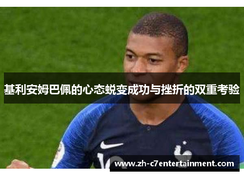 基利安姆巴佩的心态蜕变成功与挫折的双重考验 基利安姆巴佩的心态蜕变成功与挫折的双重考验