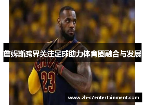 詹姆斯跨界关注足球助力体育圈融合与发展 詹姆斯跨界关注足球助力体育圈融合与发展