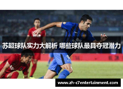 苏超球队实力大解析 哪些球队最具夺冠潜力 苏超球队实力大解析 哪些球队最具夺冠潜力