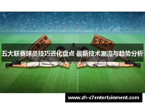 五大联赛球员技巧进化盘点 最新技术潮流与趋势分析 五大联赛球员技巧进化盘点 最新技术潮流与趋势分析
