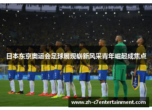日本东京奥运会足球展现崭新风采青年崛起成焦点 日本东京奥运会足球展现崭新风采青年崛起成焦点